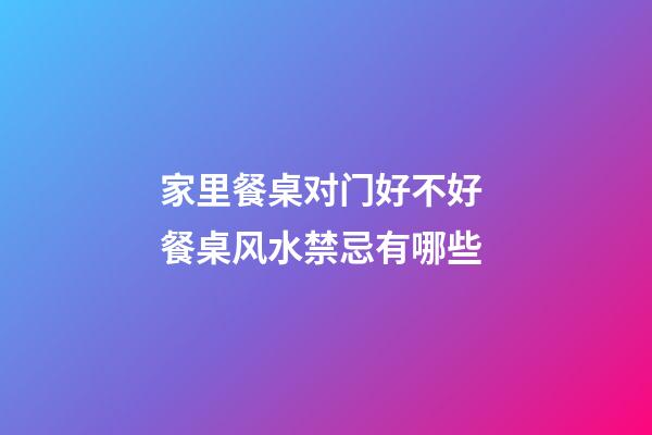家里餐桌对门好不好 餐桌风水禁忌有哪些
